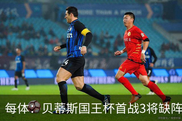 每体：贝蒂斯国王杯首战3将缺阵，佩莱格里尼轮换