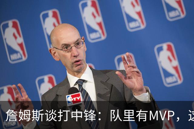 詹姆斯谈打中锋：队里有MVP，这不是可持续角色