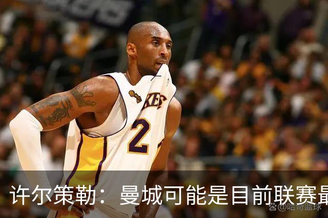 许尔策勒：曼城可能是目前联赛最强球队，我们要争取晋级